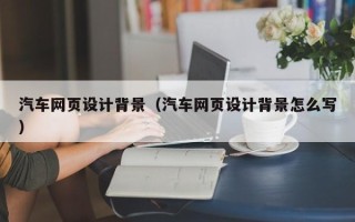 益阳汽车网页设计背景（汽车网页设计背景怎么写）