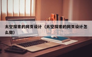 益阳太空探索的网页设计（太空探索的网页设计怎么做）