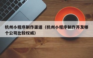 益阳杭州小程序制作渠道（杭州小程序制作开发哪个公司比较权威）