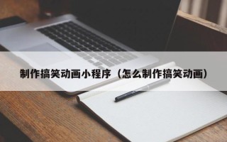 益阳制作搞笑动画小程序（怎么制作搞笑动画）