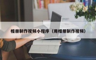 益阳相册制作视频小程序（用相册制作视频）