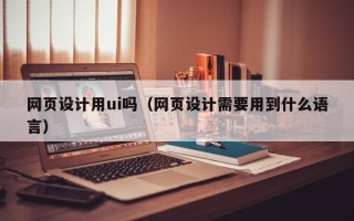 益阳网页设计用ui吗（网页设计需要用到什么语言）